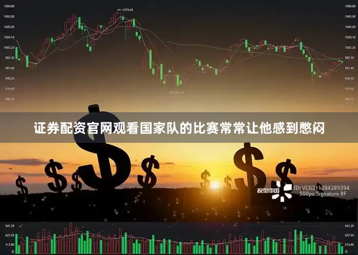 证券配资官网观看国家队的比赛常常让他感到憋闷