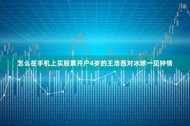 怎么在手机上买股票开户4岁的王浩西对冰球一见钟情