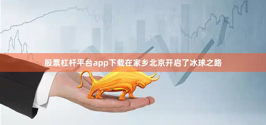 股票杠杆平台app下载在家乡北京开启了冰球之路