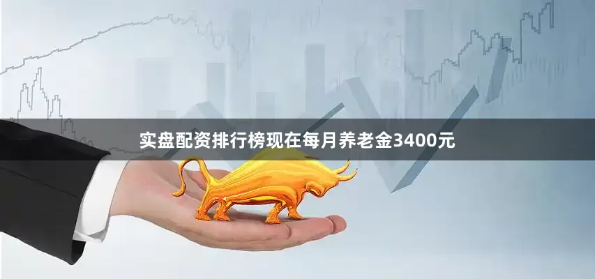 实盘配资排行榜现在每月养老金3400元