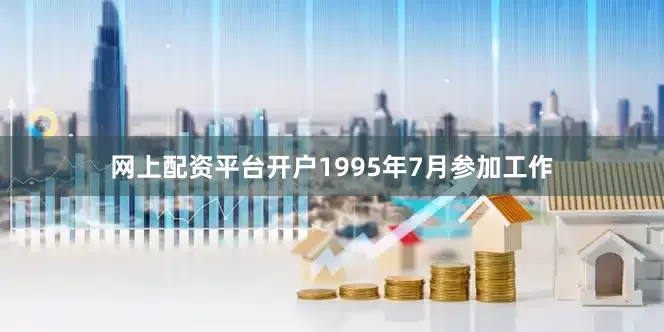 网上配资平台开户1995年7月参加工作