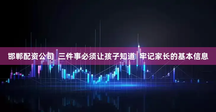 邯郸配资公司  三件事必须让孩子知道  牢记家长的基本信息