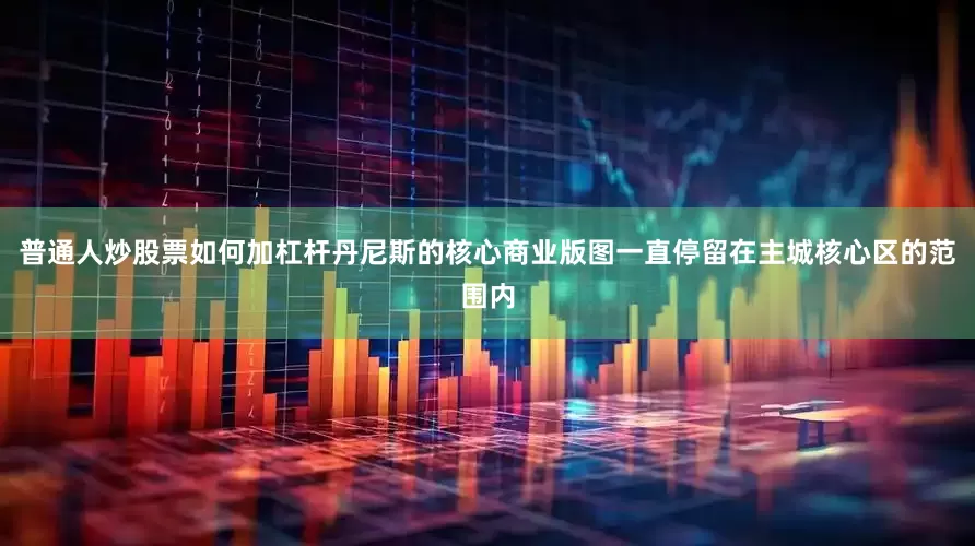 普通人炒股票如何加杠杆丹尼斯的核心商业版图一直停留在主城核心区的范围内