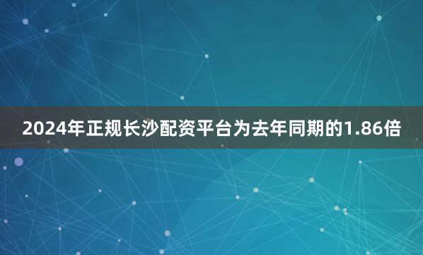 2024年正规长沙配资平台为去年同期的1.86倍