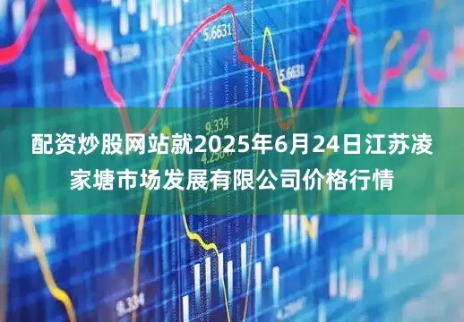 配资炒股网站就2025年6月24日江苏凌家塘市场发展有限公司价格行情