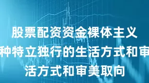 股票配资资金裸体主义作为一种特立独行的生活方式和审美取向