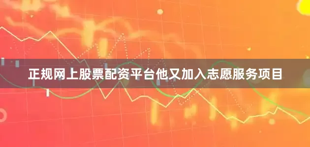 正规网上股票配资平台他又加入志愿服务项目