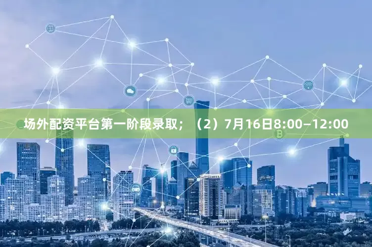 场外配资平台第一阶段录取；（2）7月16日8:00—12:00
