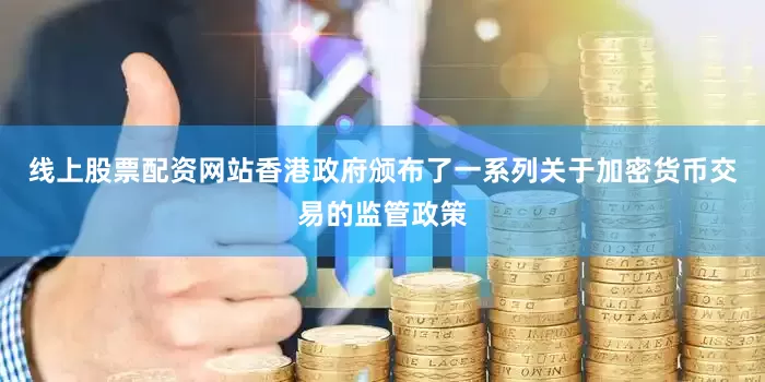 线上股票配资网站香港政府颁布了一系列关于加密货币交易的监管政策