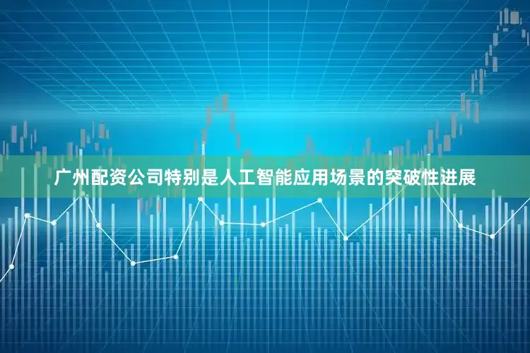 广州配资公司特别是人工智能应用场景的突破性进展