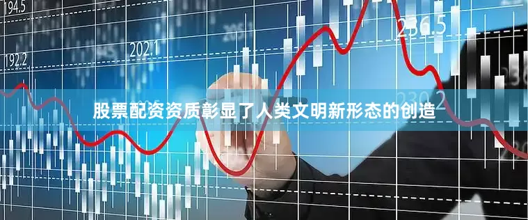 股票配资资质彰显了人类文明新形态的创造