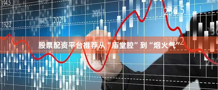 股票配资平台推荐从“庙堂腔”到“烟火气”