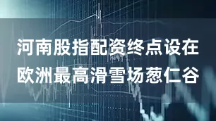 河南股指配资终点设在欧洲最高滑雪场葱仁谷