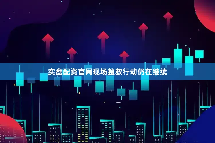 实盘配资官网现场搜救行动仍在继续