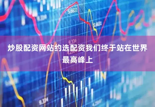 炒股配资网站约选配资我们终于站在世界最高峰上