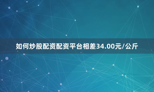 如何炒股配资配资平台相差34.00元/公斤