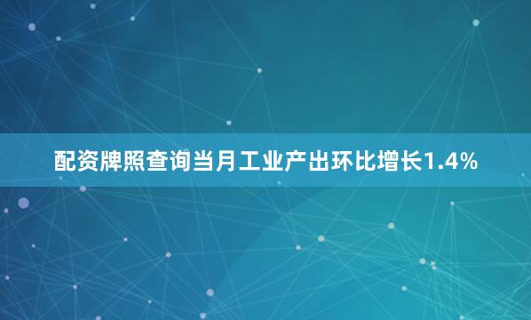 配资牌照查询当月工业产出环比增长1.4%