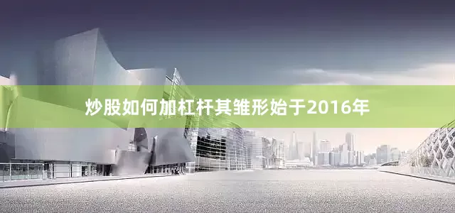 炒股如何加杠杆其雏形始于2016年