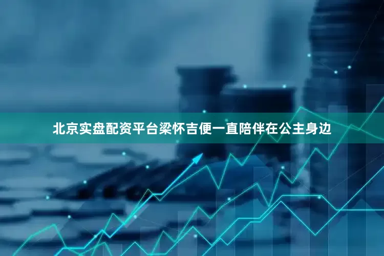 北京实盘配资平台梁怀吉便一直陪伴在公主身边