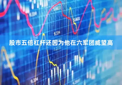 股市五倍杠杆还因为他在六军团威望高