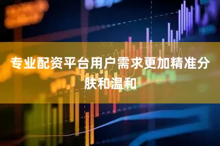 专业配资平台用户需求更加精准分肤和温和