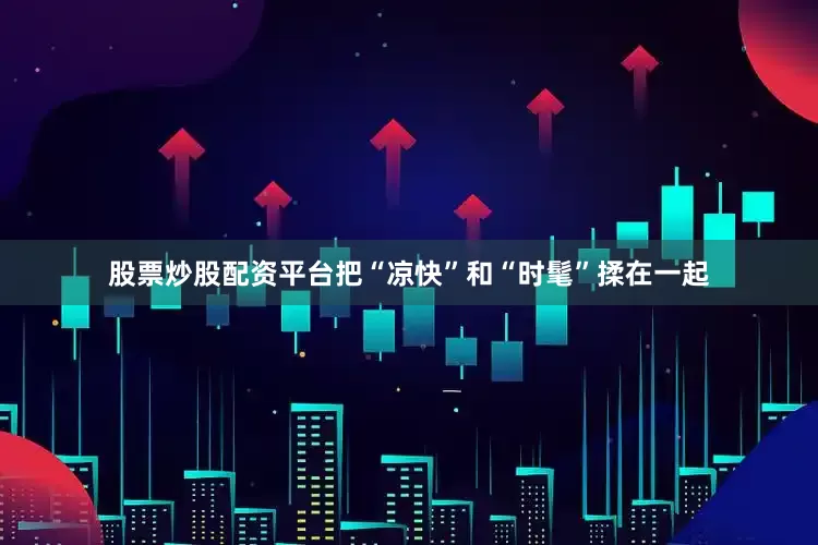 股票炒股配资平台把“凉快”和“时髦”揉在一起