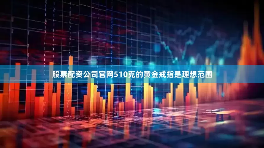 股票配资公司官网510克的黄金戒指是理想范围
