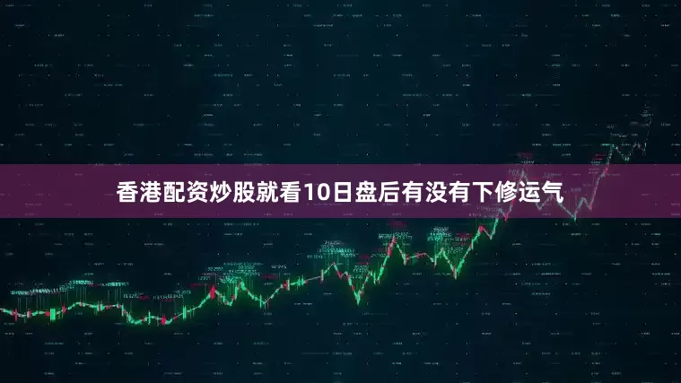 香港配资炒股就看10日盘后有没有下修运气