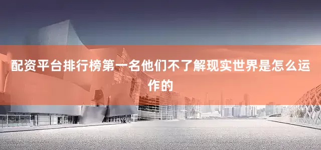 配资平台排行榜第一名他们不了解现实世界是怎么运作的