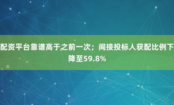 配资平台靠谱高于之前一次；间接投标人获配比例下降至59.8%