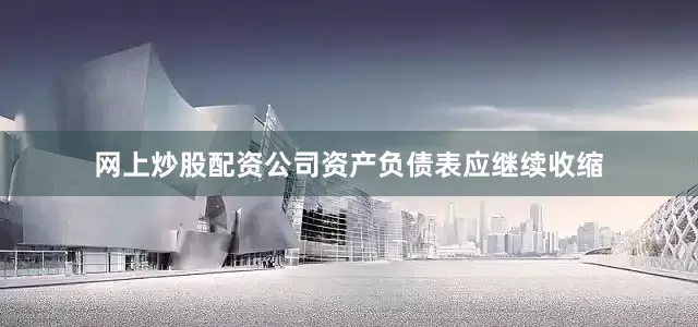 网上炒股配资公司资产负债表应继续收缩