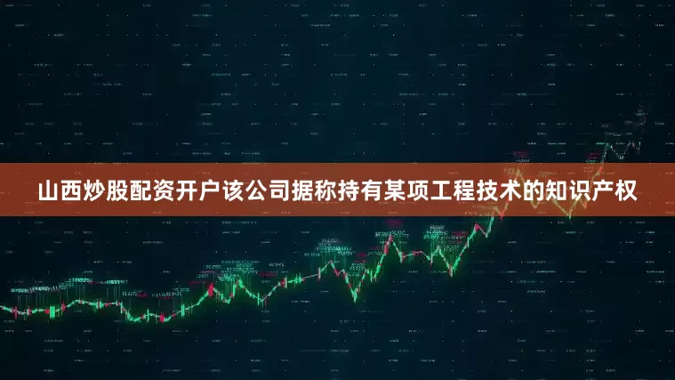 山西炒股配资开户该公司据称持有某项工程技术的知识产权