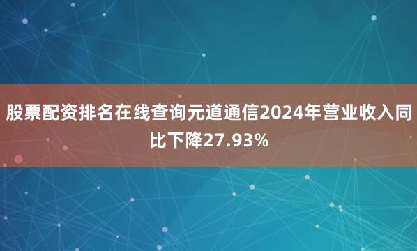 股票配资排名在线查询元道通信2024年营业收入同比下降27.93%