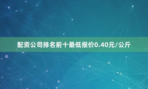 配资公司排名前十最低报价0.40元/公斤