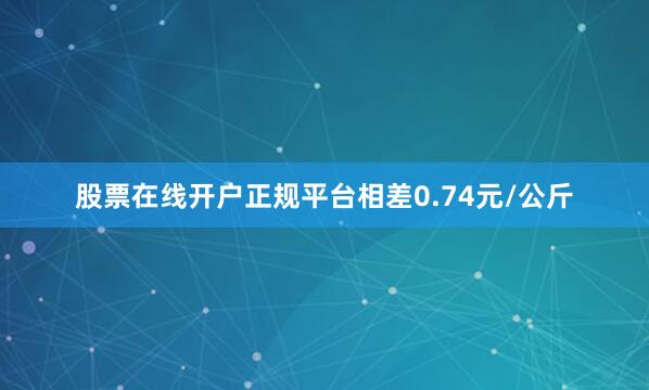 股票在线开户正规平台相差0.74元/公斤