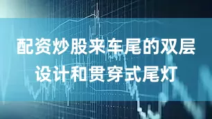 配资炒股来车尾的双层设计和贯穿式尾灯