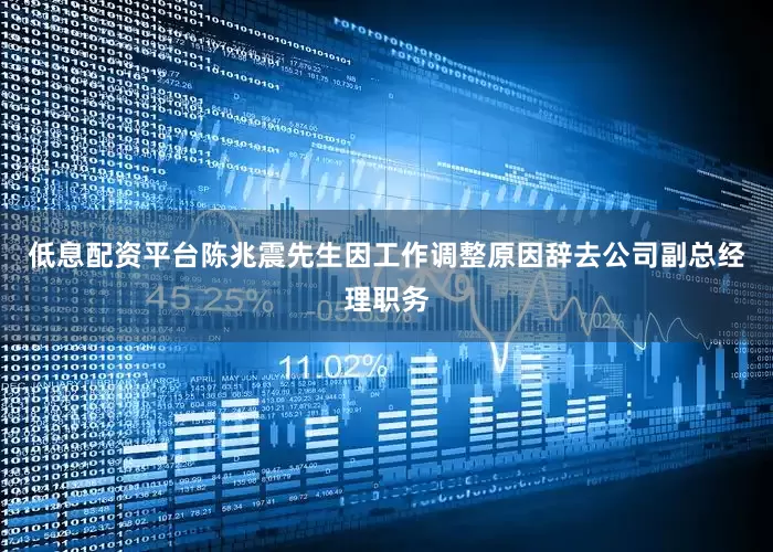 低息配资平台陈兆震先生因工作调整原因辞去公司副总经理职务