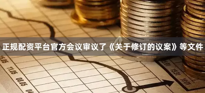 正规配资平台官方会议审议了《关于修订的议案》等文件