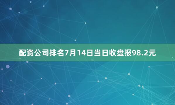 配资公司排名7月14日当日收盘报98.2元