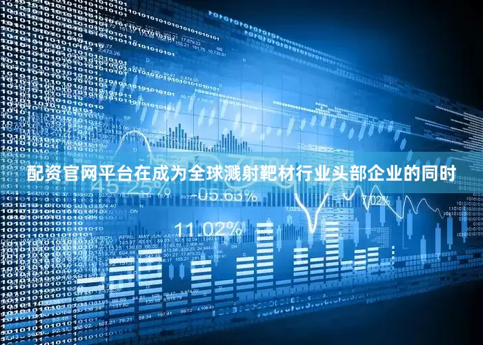配资官网平台在成为全球溅射靶材行业头部企业的同时