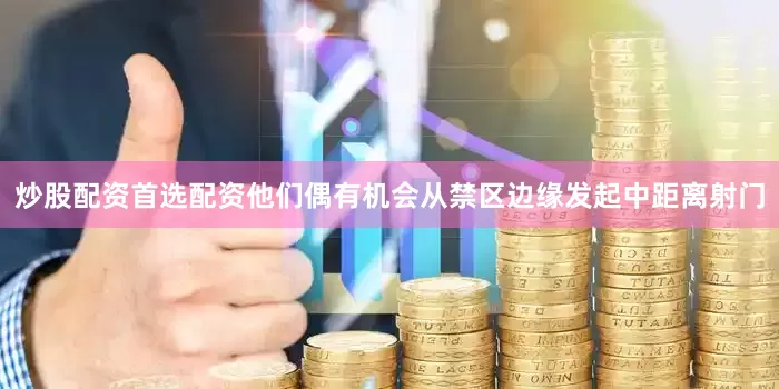 炒股配资首选配资他们偶有机会从禁区边缘发起中距离射门