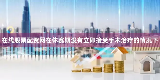 在线股票配资网在休赛期没有立即接受手术治疗的情况下