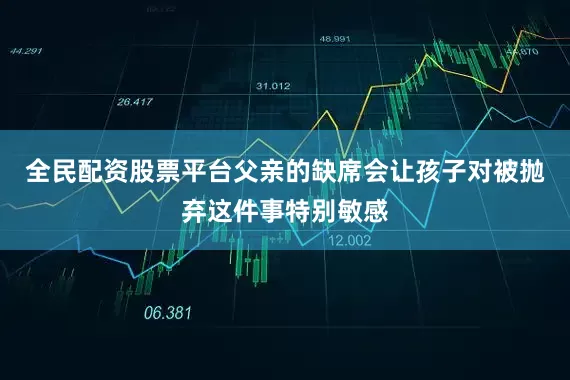 全民配资股票平台父亲的缺席会让孩子对被抛弃这件事特别敏感