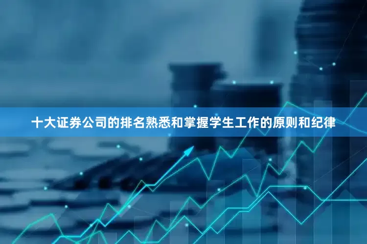十大证券公司的排名熟悉和掌握学生工作的原则和纪律