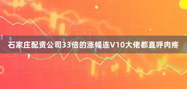 石家庄配资公司33倍的涨幅连V10大佬都直呼肉疼