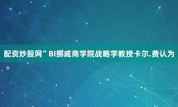 配资炒股网”BI挪威商学院战略学教授卡尔.费认为