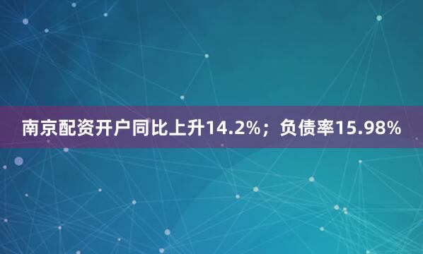 南京配资开户同比上升14.2%；负债率15.98%