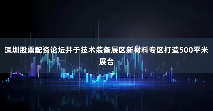 深圳股票配资论坛并于技术装备展区新材料专区打造500平米展台