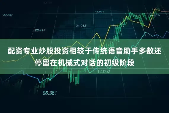 配资专业炒股投资相较于传统语音助手多数还停留在机械式对话的初级阶段