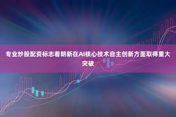 专业炒股配资标志着朗新在AI核心技术自主创新方面取得重大突破